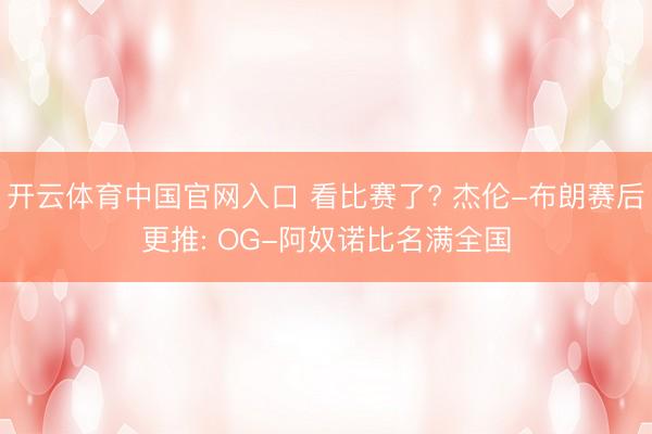 开云体育中国官网入口 看比赛了? 杰伦-布朗赛后更推: OG-阿奴诺比名满全国