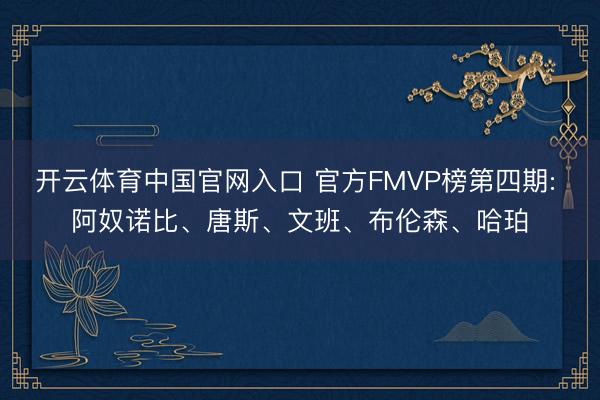 开云体育中国官网入口 官方FMVP榜第四期: 阿奴诺比、唐斯、文班、布伦森、哈珀