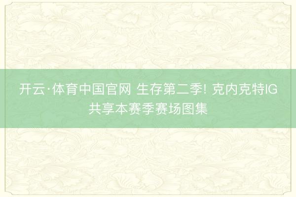 开云·体育中国官网 生存第二季! 克内克特IG共享本赛季赛场图集
