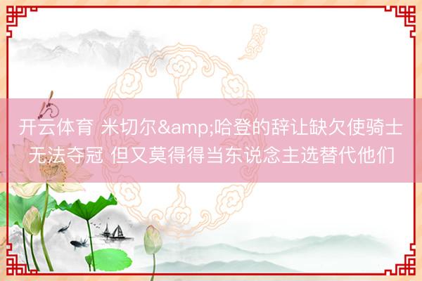 开云体育 米切尔&哈登的辞让缺欠使骑士无法夺冠 但又莫得得当东说念主选替代他们
