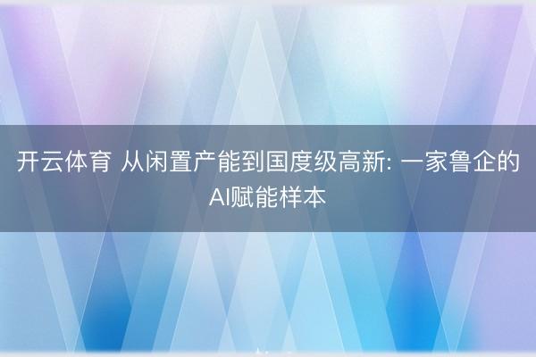 开云体育 从闲置产能到国度级高新: 一家鲁企的AI赋能样本