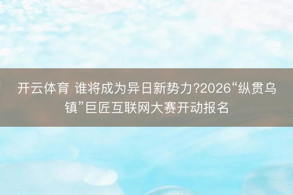 开云体育 谁将成为异日新势力?2026“纵贯乌镇”巨匠互联网大赛开动报名