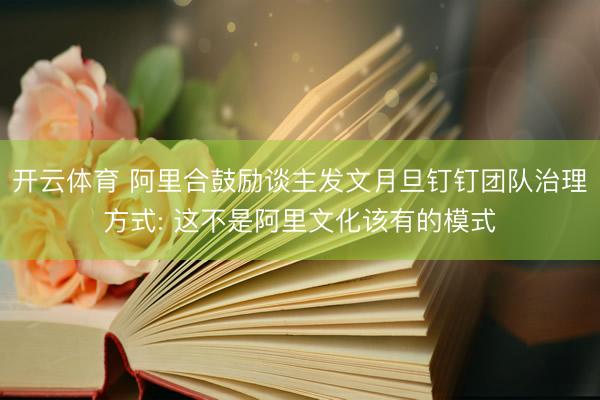 开云体育 阿里合鼓励谈主发文月旦钉钉团队治理方式: 这不是阿里文化该有的模式