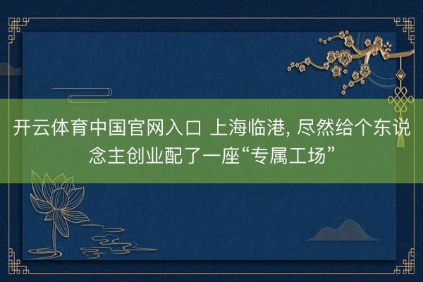 开云体育中国官网入口 上海临港， 尽然给个东说念主创业配了一座“专属工场”