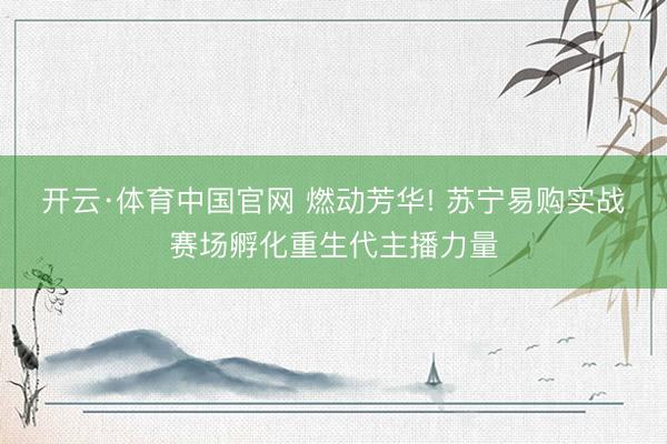 开云·体育中国官网 燃动芳华! 苏宁易购实战赛场孵化重生代主播力量