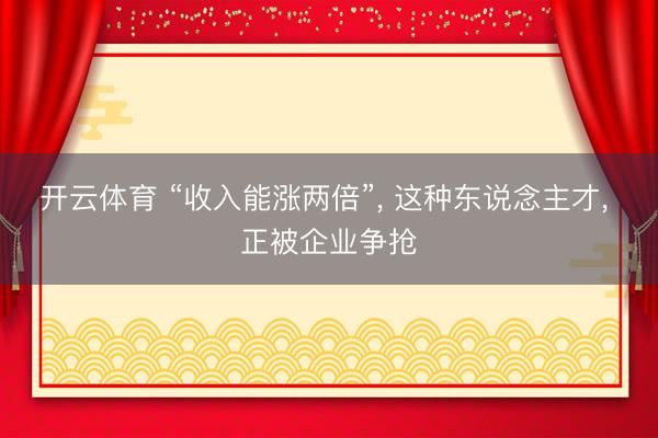 开云体育 “收入能涨两倍”， 这种东说念主才， 正被企业争抢