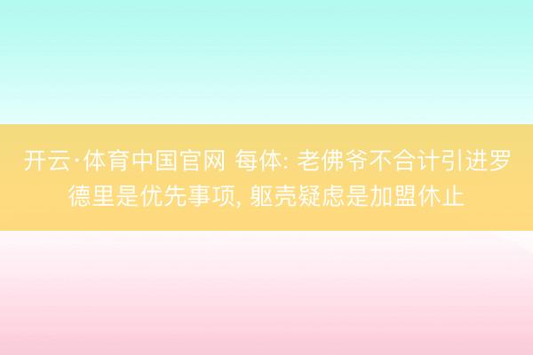 开云·体育中国官网 每体: 老佛爷不合计引进罗德里是优先事项, 躯壳疑虑是加盟休止
