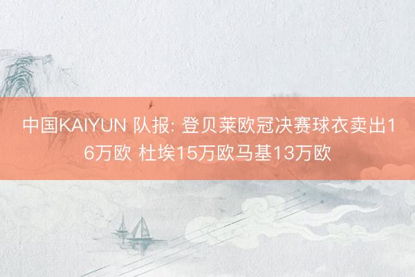 中国KAIYUN 队报: 登贝莱欧冠决赛球衣卖出16万欧 杜埃15万欧马基13万欧