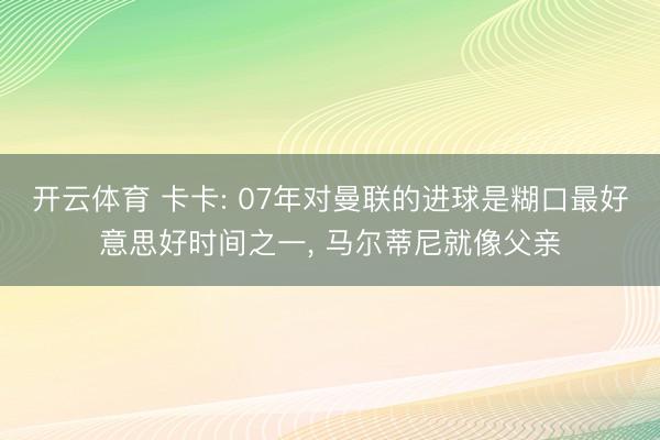 开云体育 卡卡: 07年对曼联的进球是糊口最好意思好时间之一， 马尔蒂尼就像父亲