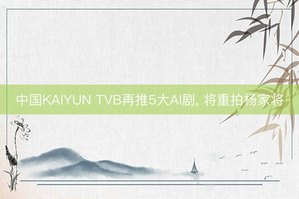 中国KAIYUN TVB再推5大AI剧， 将重拍杨家将