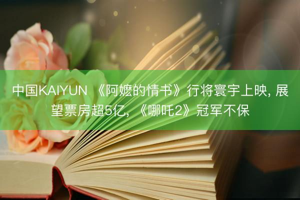 中国KAIYUN 《阿嬷的情书》行将寰宇上映, 展望票房超5亿, 《哪吒2》冠军不保
