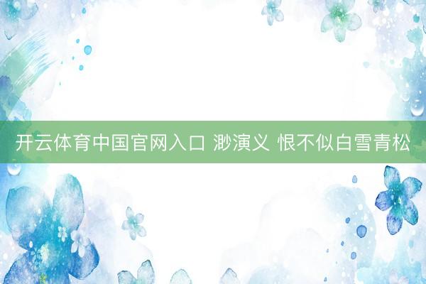 开云体育中国官网入口 渺演义 恨不似白雪青松