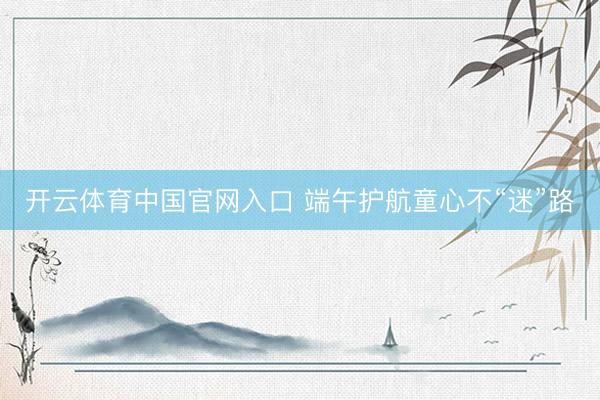 开云体育中国官网入口 端午护航童心不“迷”路
