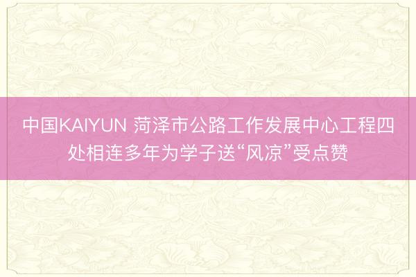 中国KAIYUN 菏泽市公路工作发展中心工程四处相连多年为学子送“风凉”受点赞