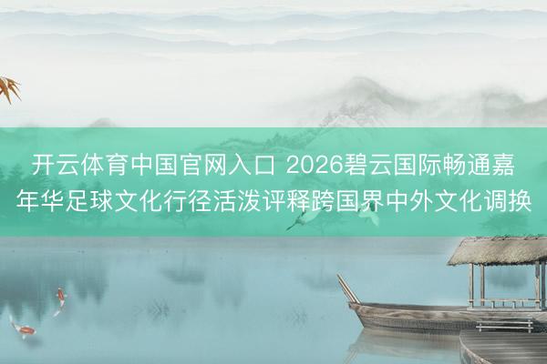 开云体育中国官网入口 2026碧云国际畅通嘉年华足球文化行径活泼评释跨国界中外文化调换