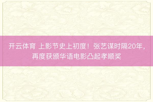 开云体育 上影节史上初度！张艺谋时隔20年，再度获颁华语电影凸起孝顺奖