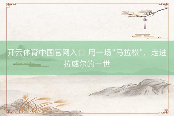 开云体育中国官网入口 用一场“马拉松”，走进拉威尔的一世