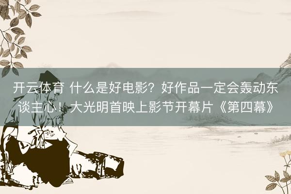开云体育 什么是好电影？好作品一定会轰动东谈主心！大光明首映上影节开幕片《第四幕》