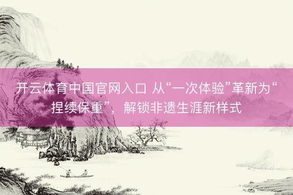 开云体育中国官网入口 从“一次体验”革新为“捏续保重”，解锁非遗生涯新样式