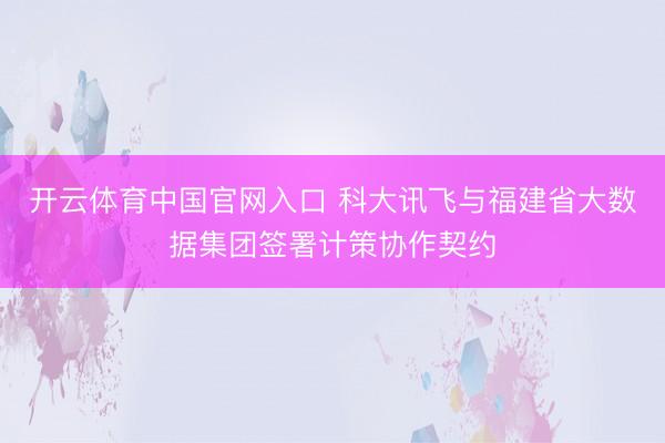 开云体育中国官网入口 科大讯飞与福建省大数据集团签署计策协作契约
