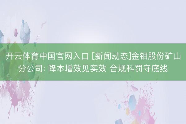 开云体育中国官网入口 [新闻动态]金钼股份矿山分公司: 降本增效见实效 合规科罚守底线