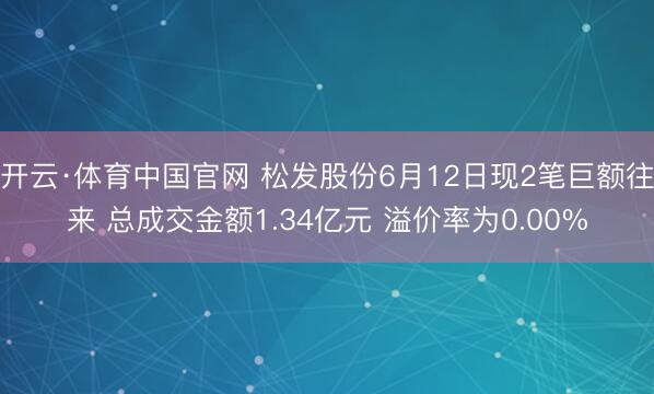 开云·体育中国官网 松发股份6月12日现2笔巨额往来 总成交金额1.34亿元 溢价率为0.00%