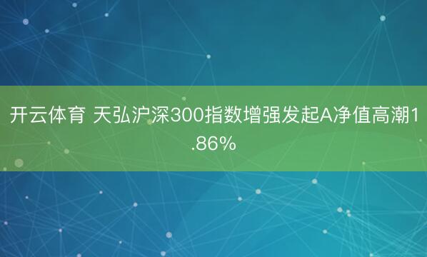 开云体育 天弘沪深300指数增强发起A净值高潮1.86%