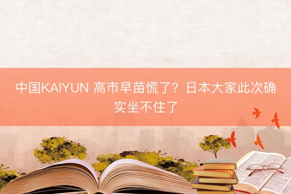 中国KAIYUN 高市早苗慌了？日本大家此次确实坐不住了