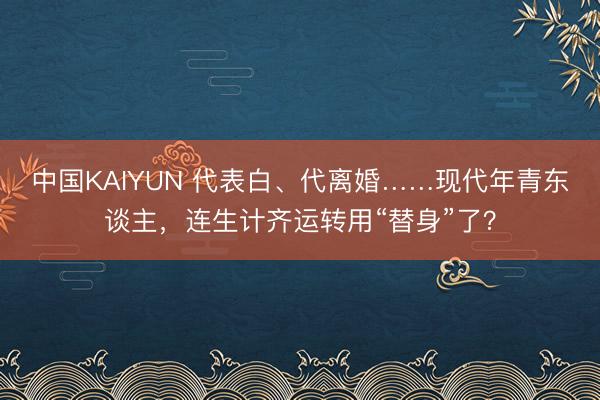 中国KAIYUN 代表白、代离婚……现代年青东谈主，连生计齐运转用“替身”了？