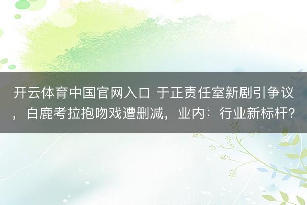 开云体育中国官网入口 于正责任室新剧引争议,白鹿考拉抱吻戏遭删减,业内:行业新标杆?