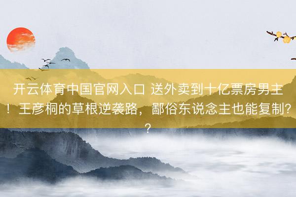 开云体育中国官网入口 送外卖到十亿票房男主！王彦桐的草根逆袭路，鄙俗东说念主也能复制？