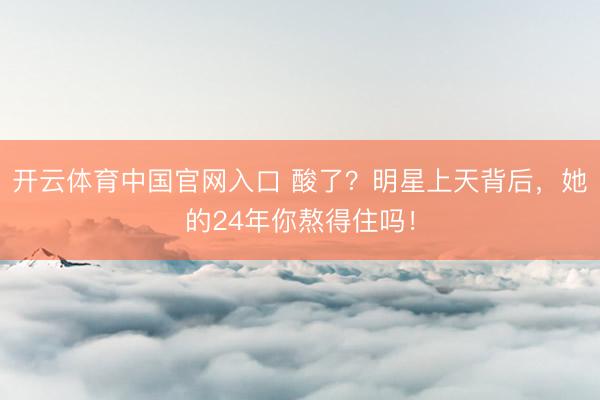 开云体育中国官网入口 酸了？明星上天背后，她的24年你熬得住吗！