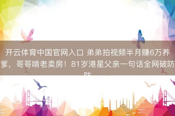 开云体育中国官网入口 弟弟拍视频半月赚6万养爹，哥哥啃老卖房！81岁港星父亲一句话全网破防