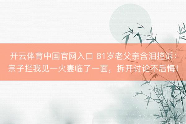 开云体育中国官网入口 81岁老父亲含泪控诉：宗子拦我见一火妻临了一面，拆开讨论不后悔！