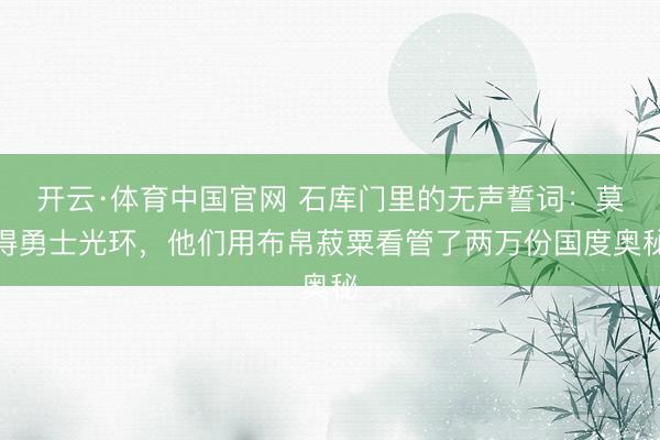 开云·体育中国官网 石库门里的无声誓词：莫得勇士光环，他们用布帛菽粟看管了两万份国度奥秘