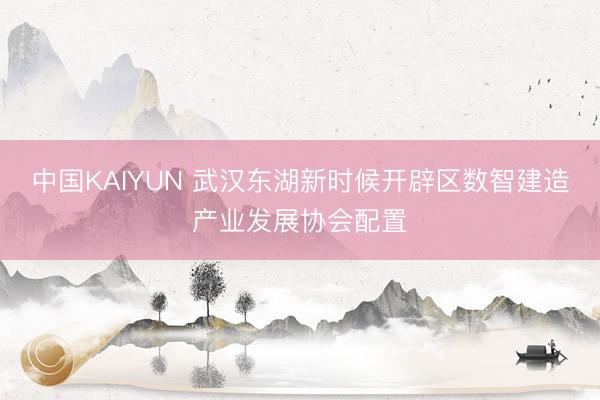 中国KAIYUN 武汉东湖新时候开辟区数智建造产业发展协会配置
