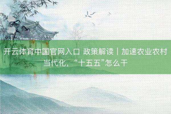开云体育中国官网入口 政策解读｜加速农业农村当代化，“十五五”怎么干