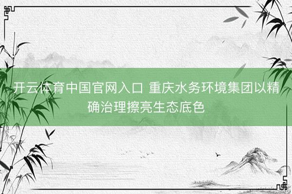 开云体育中国官网入口 重庆水务环境集团以精确治理擦亮生态底色