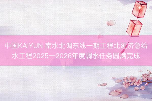 中国KAIYUN 南水北调东线一期工程北延济急给水工程2025—2026年度调水任务圆满完成