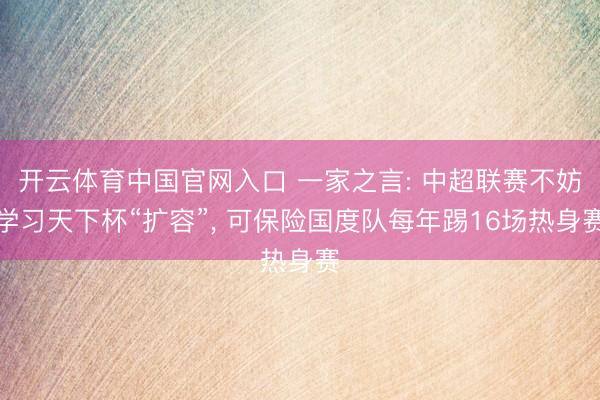 开云体育中国官网入口 一家之言: 中超联赛不妨学习天下杯“扩容”， 可保险国度队每年踢16场热身赛