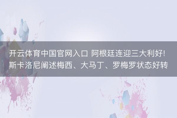 开云体育中国官网入口 阿根廷连迎三大利好! 斯卡洛尼阐述梅西、大马丁、罗梅罗状态好转