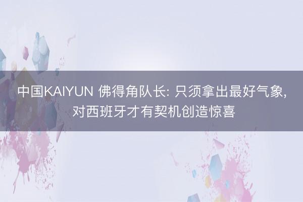 中国KAIYUN 佛得角队长: 只须拿出最好气象， 对西班牙才有契机创造惊喜