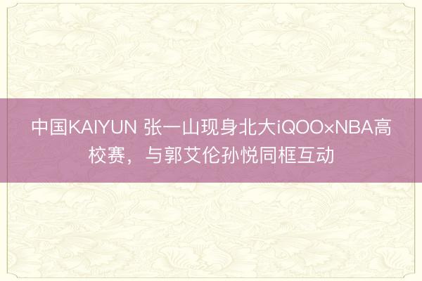 中国KAIYUN 张一山现身北大iQOO×NBA高校赛，与郭艾伦孙悦同框互动