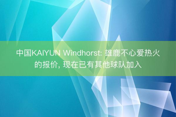 中国KAIYUN Windhorst: 雄鹿不心爱热火的报价， 现在已有其他球队加入