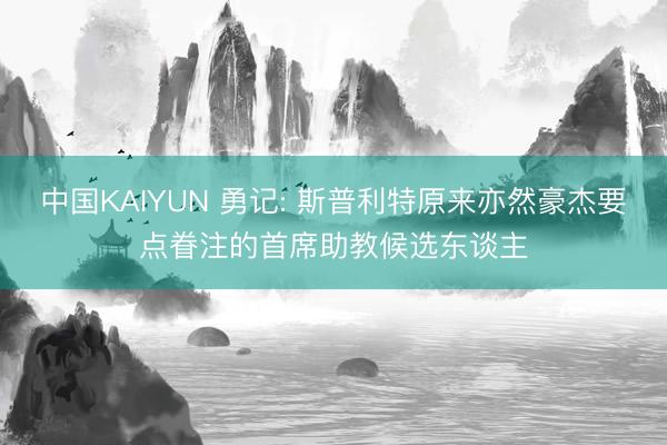 中国KAIYUN 勇记: 斯普利特原来亦然豪杰要点眷注的首席助教候选东谈主