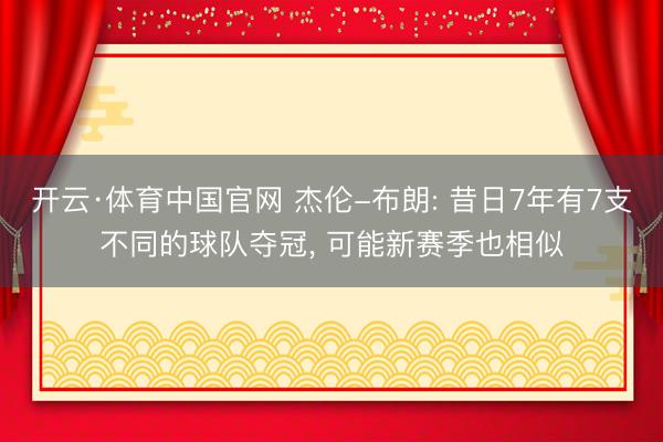 开云·体育中国官网 杰伦-布朗: 昔日7年有7支不同的球队夺冠， 可能新赛季也相似