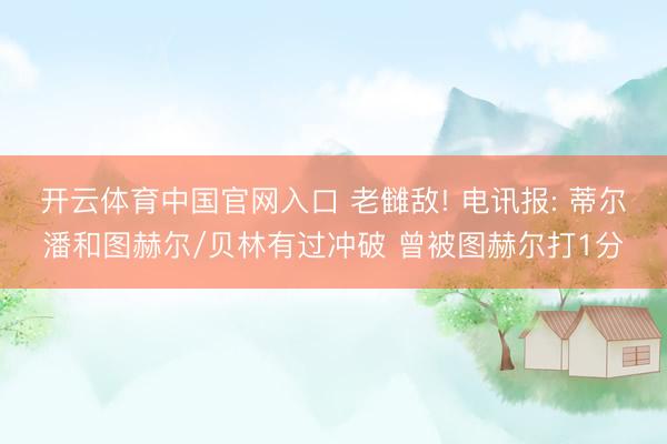 开云体育中国官网入口 老雠敌! 电讯报: 蒂尔潘和图赫尔/贝林有过冲破 曾被图赫尔打1分