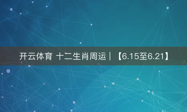 开云体育 十二生肖周运 | 【6.15至6.21】