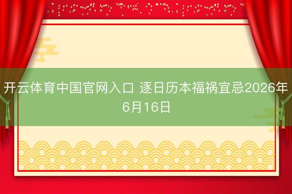 开云体育中国官网入口 逐日历本福祸宜忌2026年6月16日