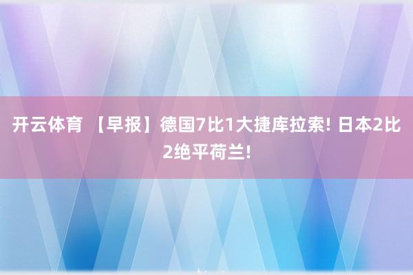 开云体育 【早报】德国7比1大捷库拉索! 日本2比2绝平荷兰!